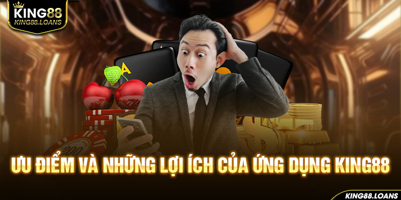 Ưu điểm và những lợi ích của ứng dụng King88 